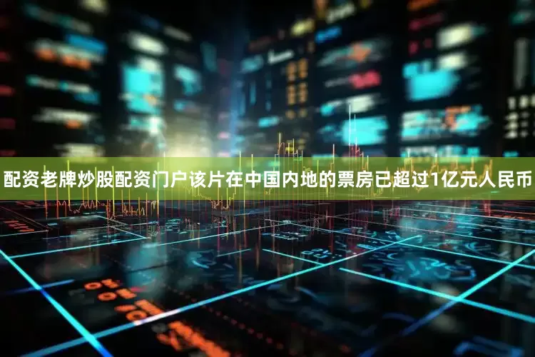 配资老牌炒股配资门户该片在中国内地的票房已超过1亿元人民币