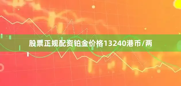 股票正规配资铂金价格13240港币/两