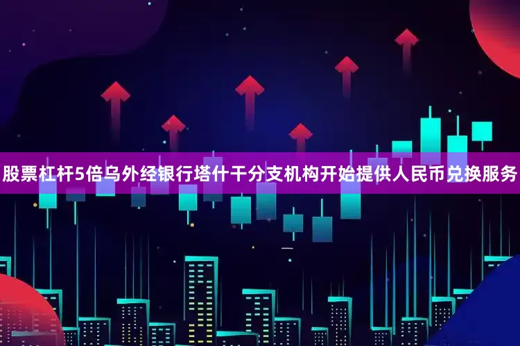 股票杠杆5倍乌外经银行塔什干分支机构开始提供人民币兑换服务