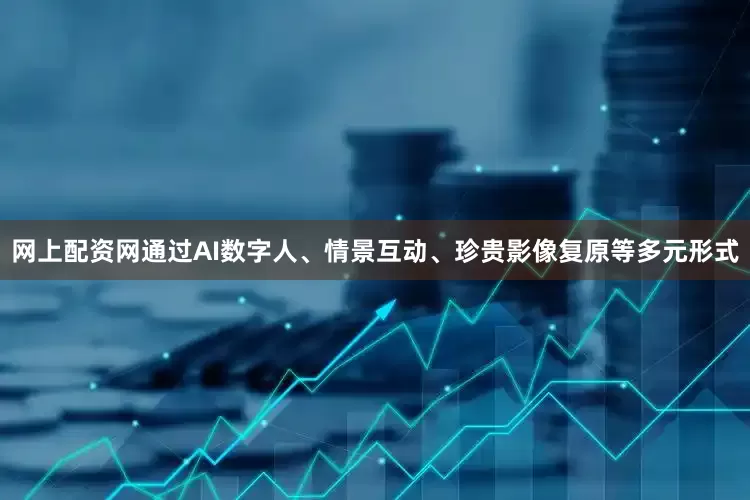 网上配资网通过AI数字人、情景互动、珍贵影像复原等多元形式