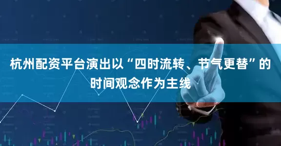 杭州配资平台演出以“四时流转、节气更替”的时间观念作为主线