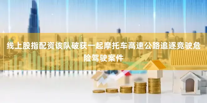 线上股指配资该队破获一起摩托车高速公路追逐竞驶危险驾驶案件