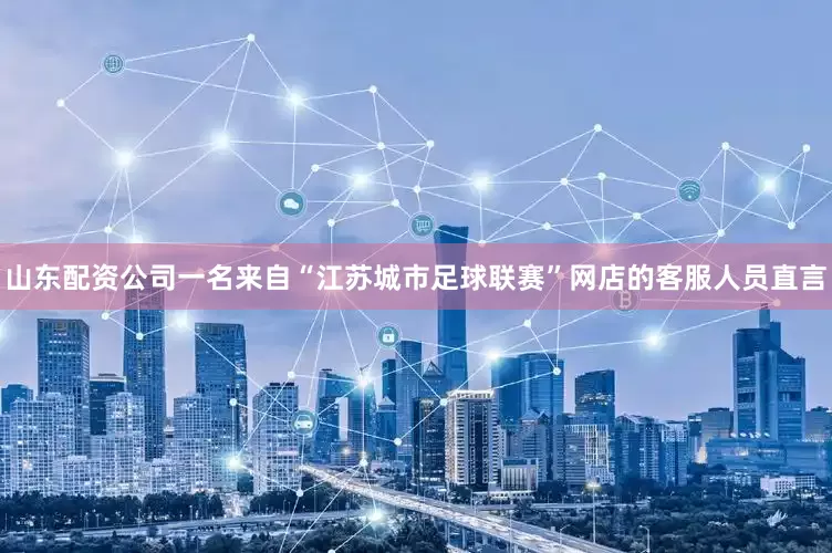 山东配资公司一名来自“江苏城市足球联赛”网店的客服人员直言