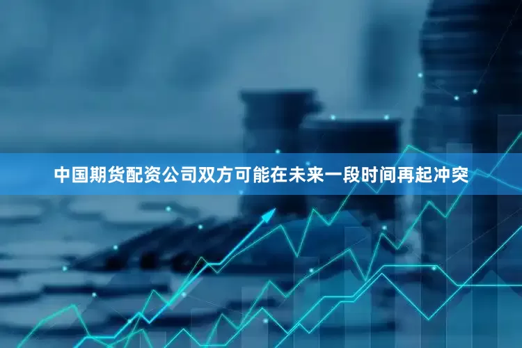 中国期货配资公司双方可能在未来一段时间再起冲突