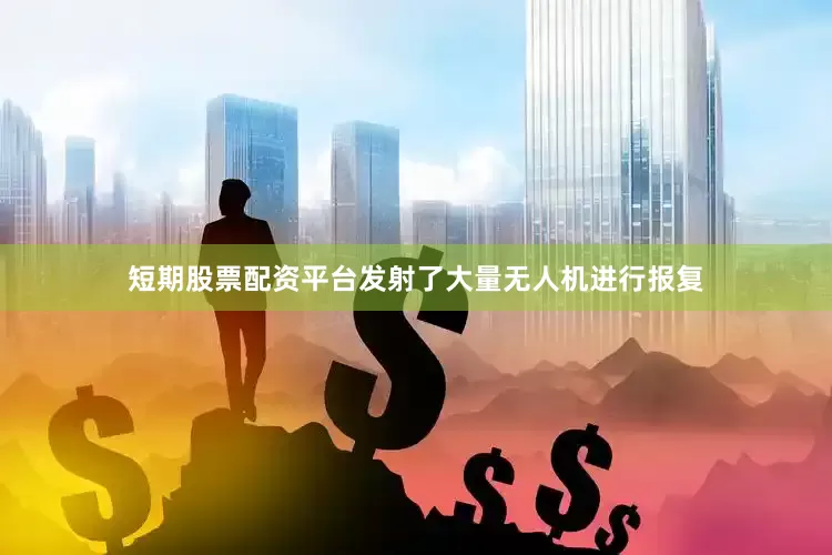 短期股票配资平台发射了大量无人机进行报复