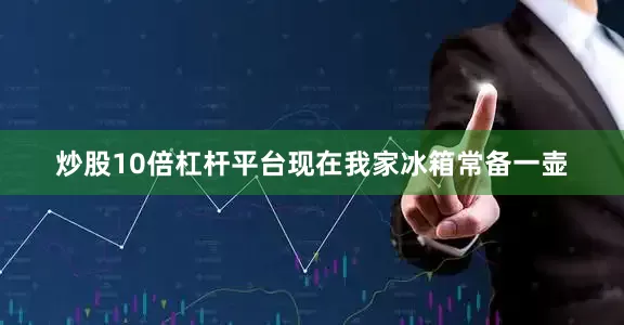 炒股10倍杠杆平台现在我家冰箱常备一壶