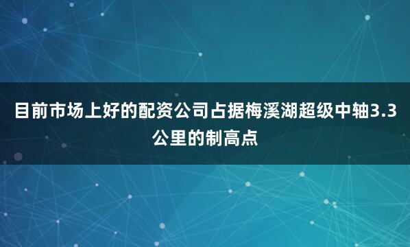 目前市场上好的配资公司占据梅溪湖超级中轴3.3公里的制高点