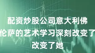 配资炒股公司意大利佛罗伦萨的艺术学习深刻改变了她