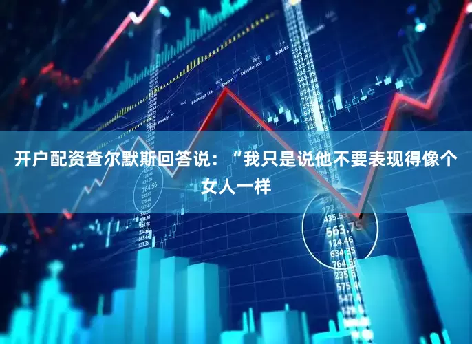 开户配资查尔默斯回答说：“我只是说他不要表现得像个女人一样
