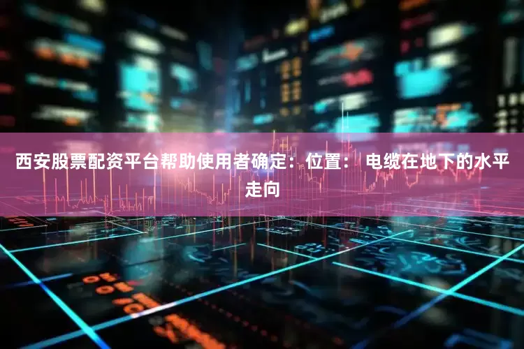 西安股票配资平台帮助使用者确定：位置： 电缆在地下的水平走向