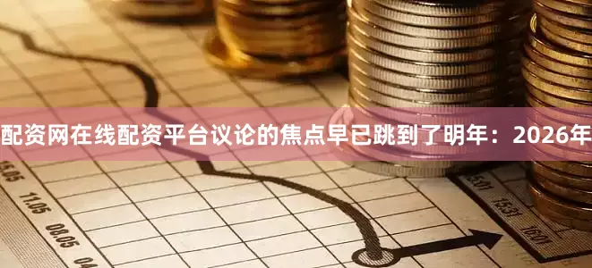 配资网在线配资平台议论的焦点早已跳到了明年：2026年
