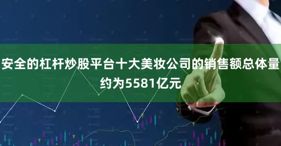 安全的杠杆炒股平台十大美妆公司的销售额总体量约为5581亿元