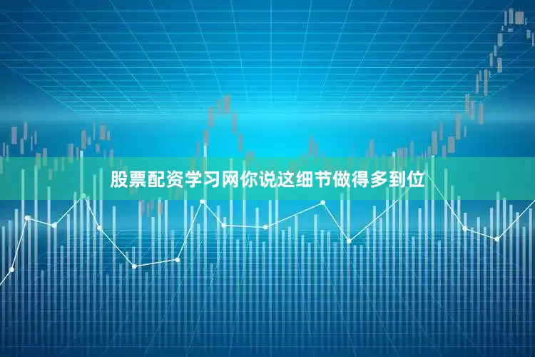 股票配资学习网你说这细节做得多到位