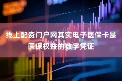线上配资门户网其实电子医保卡是医保权益的数字凭证