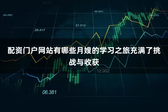 配资门户网站有哪些月嫂的学习之旅充满了挑战与收获