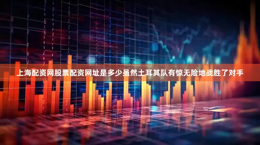 上海配资网股票配资网址是多少虽然土耳其队有惊无险地战胜了对手