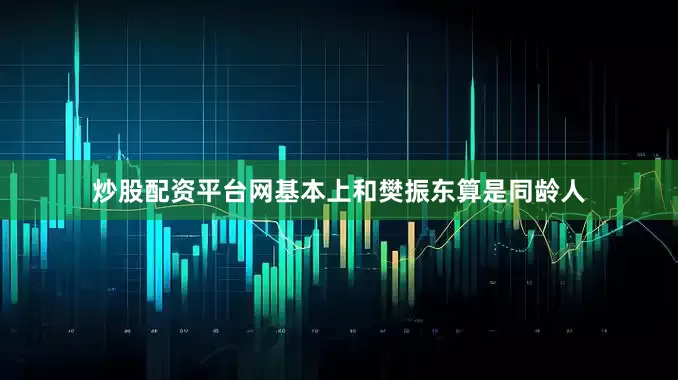 炒股配资平台网基本上和樊振东算是同龄人
