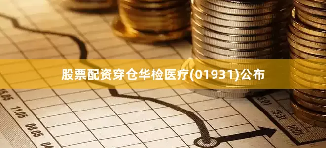 股票配资穿仓华检医疗(01931)公布