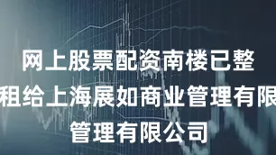 网上股票配资南楼已整体出租给上海展如商业管理有限公司