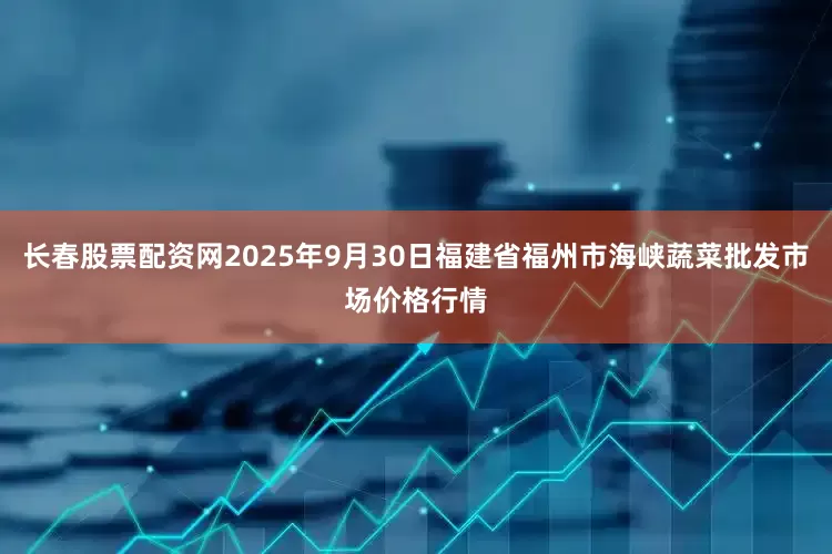 长春股票配资网2025年9月30日福建省福州市海峡蔬菜批发市场价格行情