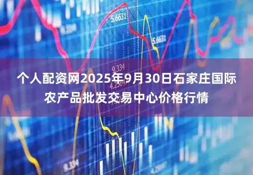 个人配资网2025年9月30日石家庄国际农产品批发交易中心价格行情