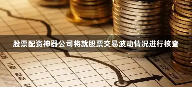 股票配资神器公司将就股票交易波动情况进行核查